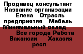 Продавец-консультант › Название организации ­ Елена › Отрасль предприятия ­ Мебель › Минимальный оклад ­ 20 000 - Все города Работа » Вакансии   . Хакасия респ.